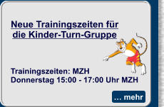 … mehr Neue Trainingszeiten für die Kinder-Turn-Gruppe Trainingszeiten: MZHDonnerstag 15:00 - 17:00 Uhr MZH